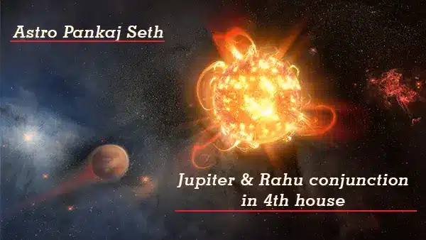 Jupiter & Rahu conjunction in 4th house